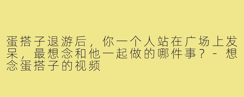蛋搭子退游后,你一个人站在广场上发呆,最想念和他一起做的哪件事?-想念蛋搭子的视频