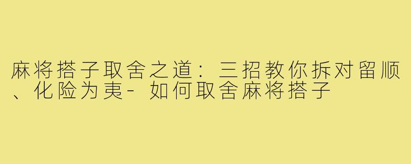 麻将搭子取舍之道:三招教你拆对留顺、化险为夷-如何取舍麻将搭子
