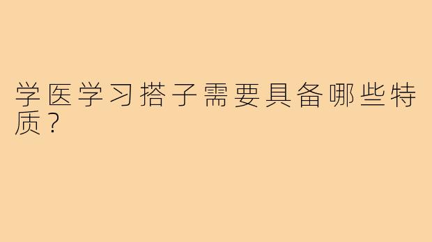 学医学习搭子需要具备哪些特质?