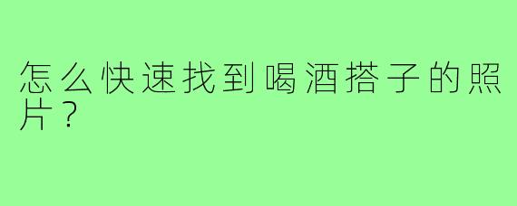怎么快速找到喝酒搭子的照片?