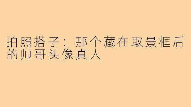 拍照搭子:那个藏在取景框后的帅哥头像真人