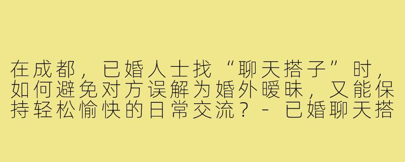 在成都，已婚人士找“聊天搭子”时，如何避免对方误解为婚外暧昧，又能保持轻松愉快的日常交流？-已婚聊天搭子成都