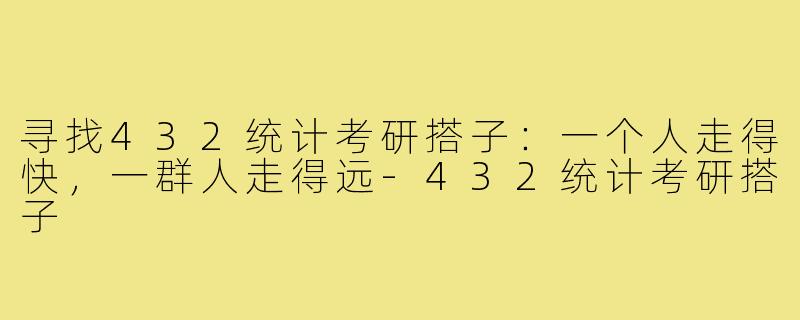 寻找432统计考研搭子:一个人走得快,一群人走得远-432统计考研搭子