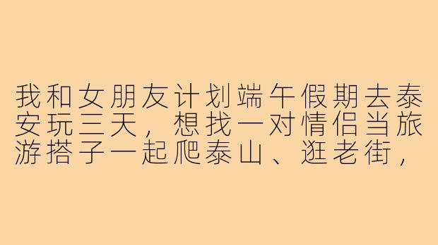 我和女朋友计划端午假期去泰安玩三天，想找一对情侣当旅游搭子一起爬泰山、逛老街，有什么注意事项或推荐行程吗？