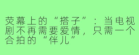 荧幕上的“搭子”：当电视剧不再需要爱情，只需一个合拍的“伴儿”