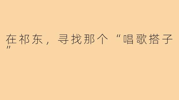 在祁东,寻找那个“唱歌搭子”