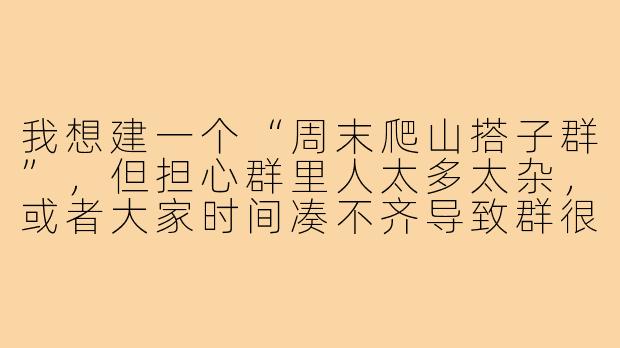 我想建一个“周末爬山搭子群”,但担心群里人太多太杂,或者大家时间凑不齐导致群很快就死了,请问有什么具体的建群和运营建议吗?