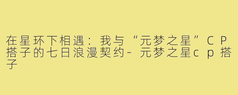 在星环下相遇：我与“元梦之星”CP搭子的七日浪漫契约-元梦之星cp搭子
