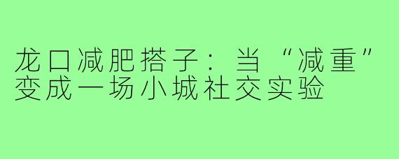 龙口减肥搭子:当“减重”变成一场小城社交实验
