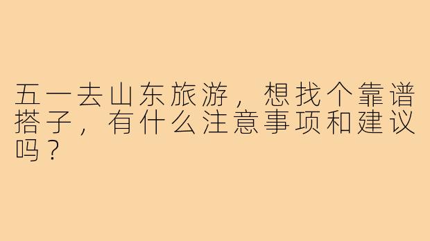 五一去山东旅游,想找个靠谱搭子,有什么注意事项和建议吗?