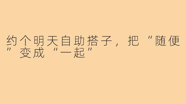 约个明天自助搭子,把“随便”变成“一起”