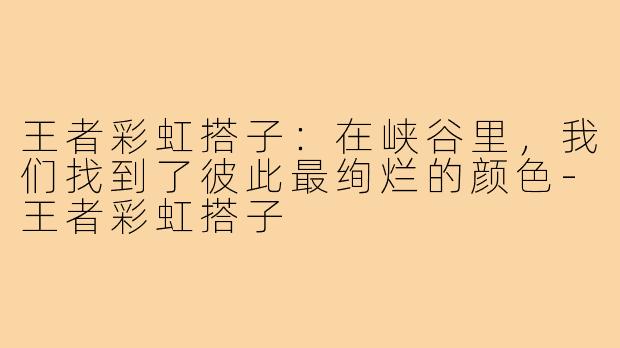 王者彩虹搭子:在峡谷里,我们找到了彼此最绚烂的颜色-王者彩虹搭子