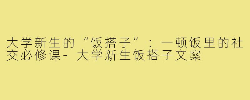 大学新生的“饭搭子”:一顿饭里的社交必修课-大学新生饭搭子文案