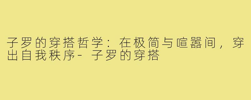 子罗的穿搭哲学:在极简与喧嚣间,穿出自我秩序-子罗的穿搭