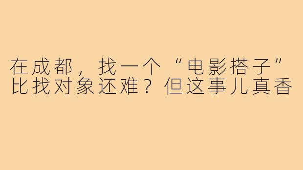 在成都,找一个“电影搭子”比找对象还难?但这事儿真香
