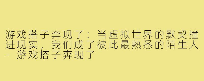 游戏搭子奔现了:当虚拟世界的默契撞进现实,我们成了彼此最熟悉的陌生人-游戏搭子奔现了