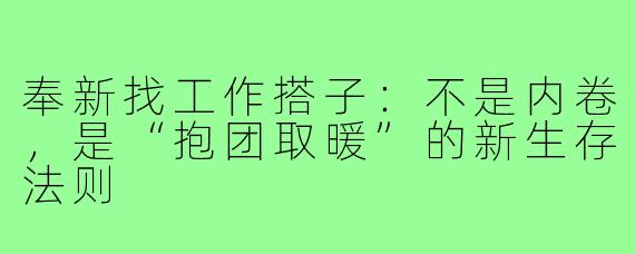奉新找工作搭子：不是内卷，是“抱团取暖”的新生存法则