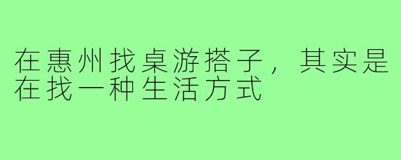 在惠州找桌游搭子，其实是在找一种生活方式