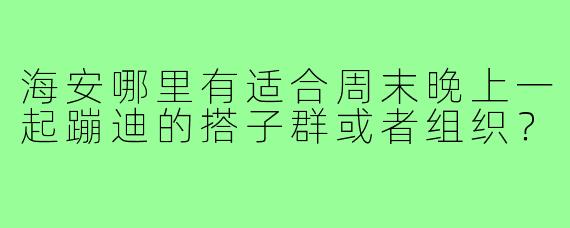 海安哪里有适合周末晚上一起蹦迪的搭子群或者组织?
