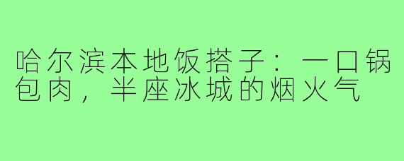 哈尔滨本地饭搭子:一口锅包肉,半座冰城的烟火气