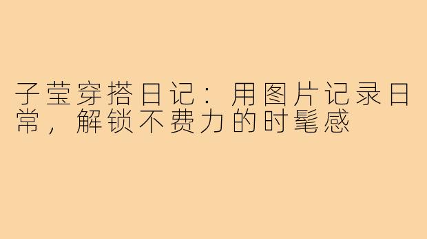 子莹穿搭日记:用图片记录日常,解锁不费力的时髦感