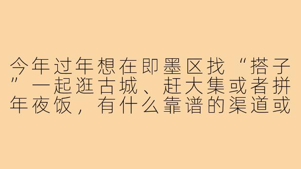 今年过年想在即墨区找“搭子”一起逛古城、赶大集或者拼年夜饭,有什么靠谱的渠道或者注意事项吗?