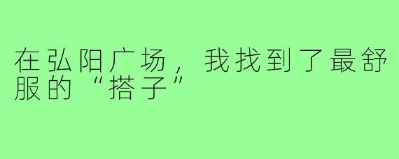 在弘阳广场,我找到了最舒服的“搭子”