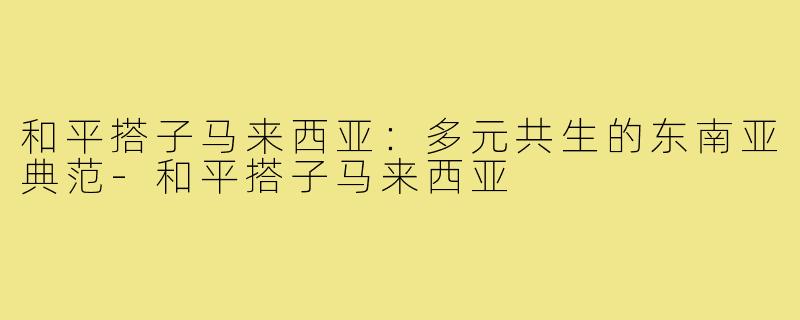 和平搭子马来西亚:多元共生的东南亚典范-和平搭子马来西亚