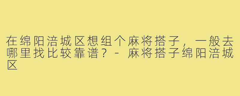 在绵阳涪城区想组个麻将搭子,一般去哪里找比较靠谱?-麻将搭子绵阳涪城区