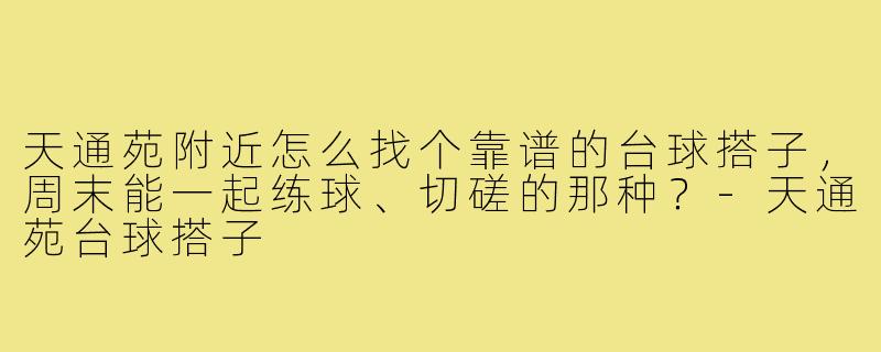 天通苑附近怎么找个靠谱的台球搭子,周末能一起练球、切磋的那种?-天通苑台球搭子