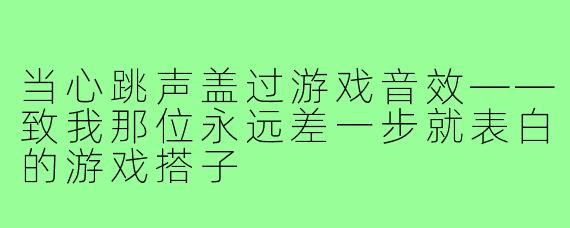 当心跳声盖过游戏音效——致我那位永远差一步就表白的游戏搭子