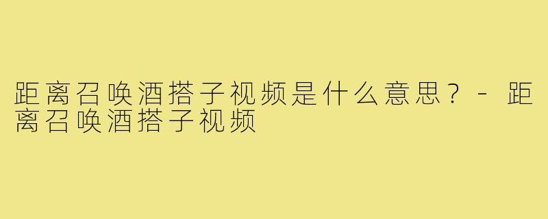 距离召唤酒搭子视频是什么意思?-距离召唤酒搭子视频