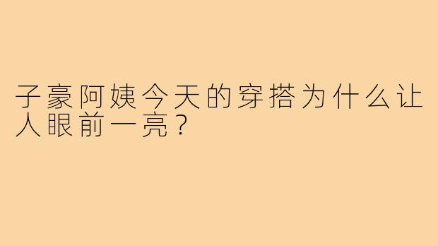 子豪阿姨今天的穿搭为什么让人眼前一亮?