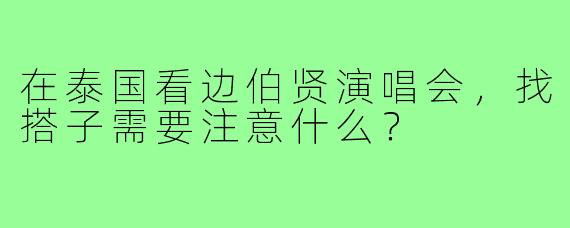 在泰国看边伯贤演唱会,找搭子需要注意什么?