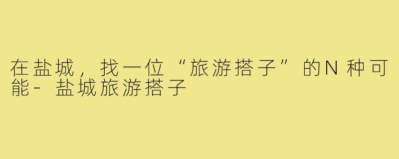 在盐城,找一位“旅游搭子”的N种可能-盐城旅游搭子