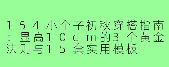 154小个子初秋穿搭指南:显高10cm的3个黄金法则与15套实用模板