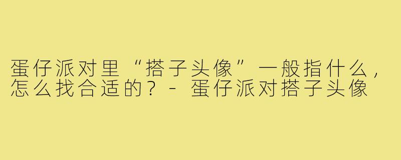 蛋仔派对里“搭子头像”一般指什么,怎么找合适的?-蛋仔派对搭子头像