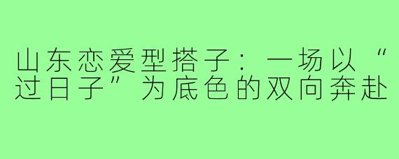 山东恋爱型搭子:一场以“过日子”为底色的双向奔赴