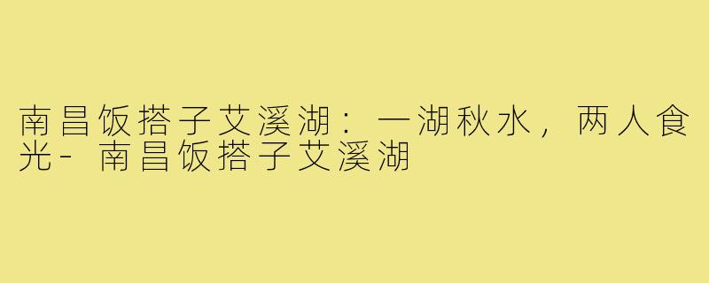 南昌饭搭子艾溪湖:一湖秋水,两人食光-南昌饭搭子艾溪湖