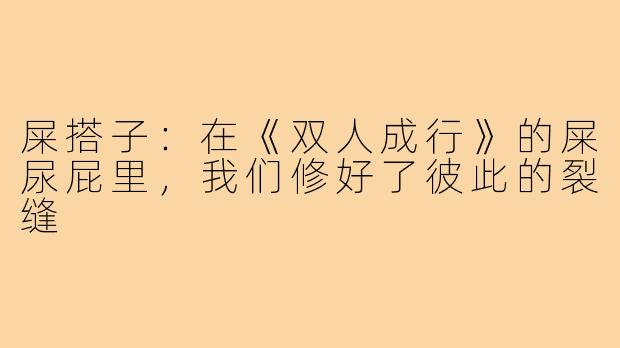 屎搭子:在《双人成行》的屎尿屁里,我们修好了彼此的裂缝