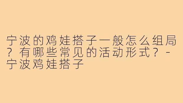 宁波的鸡娃搭子一般怎么组局?有哪些常见的活动形式?-宁波鸡娃搭子