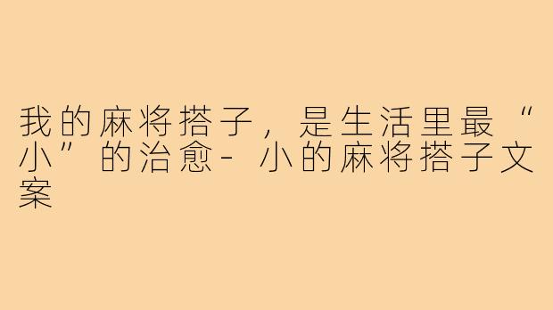 我的麻将搭子,是生活里最“小”的治愈-小的麻将搭子文案