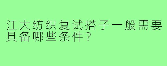 江大纺织复试搭子一般需要具备哪些条件?