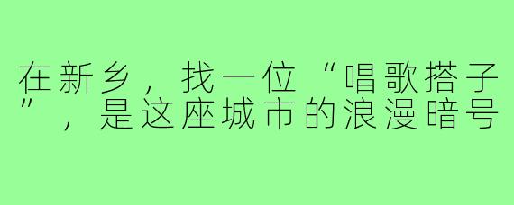 在新乡，找一位“唱歌搭子”，是这座城市的浪漫暗号