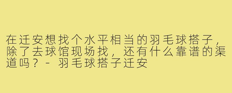 在迁安想找个水平相当的羽毛球搭子,除了去球馆现场找,还有什么靠谱的渠道吗?-羽毛球搭子迁安