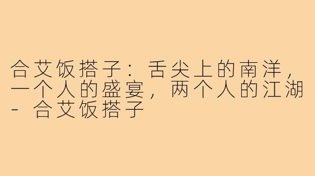 合艾饭搭子:舌尖上的南洋,一个人的盛宴,两个人的江湖-合艾饭搭子