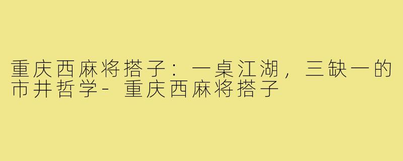 重庆西麻将搭子:一桌江湖,三缺一的市井哲学-重庆西麻将搭子