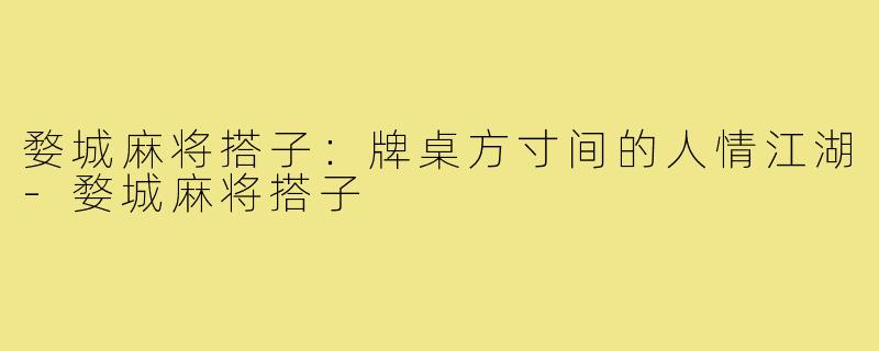 婺城麻将搭子：牌桌方寸间的人情江湖-婺城麻将搭子