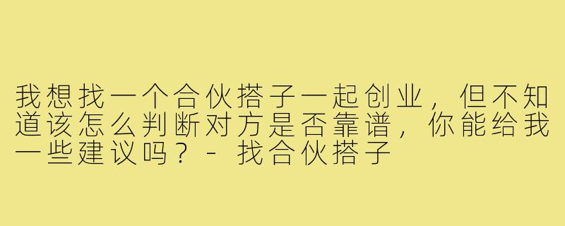 我想找一个合伙搭子一起创业,但不知道该怎么判断对方是否靠谱,你能给我一些建议吗?-找合伙搭子