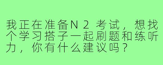 我正在准备N2考试,想找个学习搭子一起刷题和练听力,你有什么建议吗?